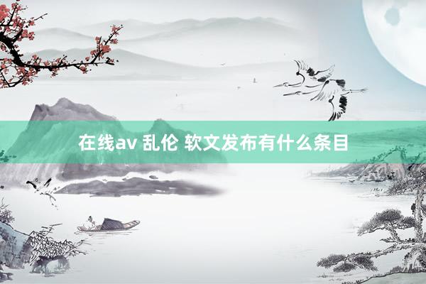 在线av 乱伦 软文发布有什么条目