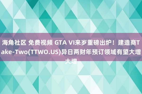 海角社区 免费视频 GTA VI来岁重磅出炉！建造商Take-Two(TTWO.US)异日两财年预订领域有望大增