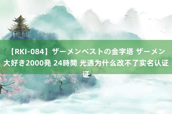 【RKI-084】ザーメンベストの金字塔 ザーメン大好き2000発 24時間 光遇为什么改不了实名认证