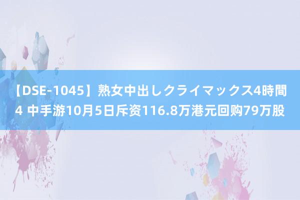 【DSE-1045】熟女中出しクライマックス4時間 4 中手游10月5日斥资116.8万港元回购79万股