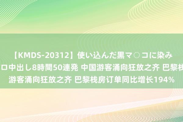 【KMDS-20312】使い込んだ黒マ○コに染み渡る息子の精液ドロドロ中出し8時間50連発 中国游客涌向狂放之齐 巴黎栈房订单同比增长194%