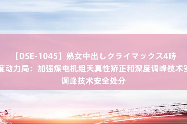 【DSE-1045】熟女中出しクライマックス4時間 4 国度动力局：加强煤电机组天真性矫正和深度调峰技术安全处分