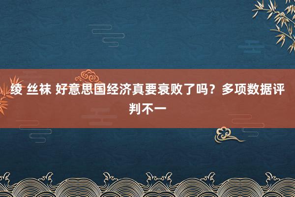 绫 丝袜 好意思国经济真要衰败了吗？多项数据评判不一