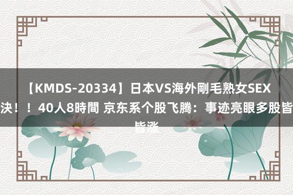 【KMDS-20334】日本VS海外剛毛熟女SEX対決！！40人8時間 京东系个股飞腾：事迹亮眼多股皆涨