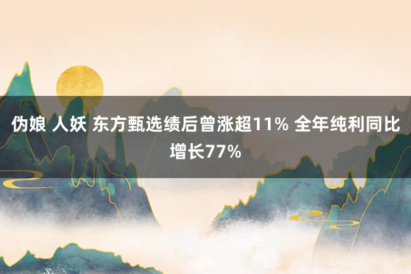 伪娘 人妖 东方甄选绩后曾涨超11% 全年纯利同比增长77%