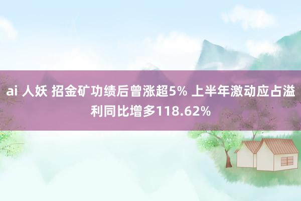 ai 人妖 招金矿功绩后曾涨超5% 上半年激动应占溢利同比增多118.62%