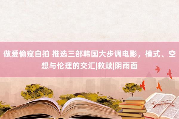 做爱偷窥自拍 推选三部韩国大步调电影，模式、空想与伦理的交汇|救赎|阴雨面