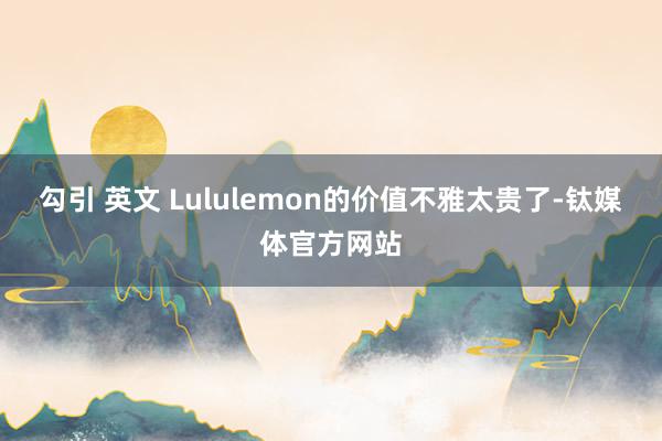 勾引 英文 Lululemon的价值不雅太贵了-钛媒体官方网站