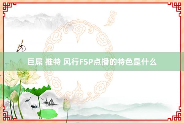 巨屌 推特 风行FSP点播的特色是什么