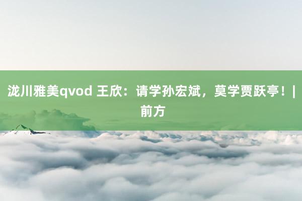 泷川雅美qvod 王欣：请学孙宏斌，莫学贾跃亭！| 前方