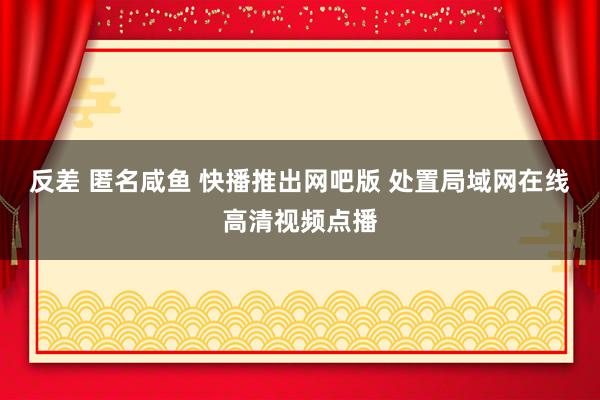 反差 匿名咸鱼 快播推出网吧版 处置局域网在线高清视频点播