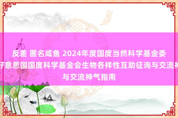 反差 匿名咸鱼 2024年度国度当然科学基金委员会与好意思国国度科学基金会生物各样性互助征询与交流神气指南