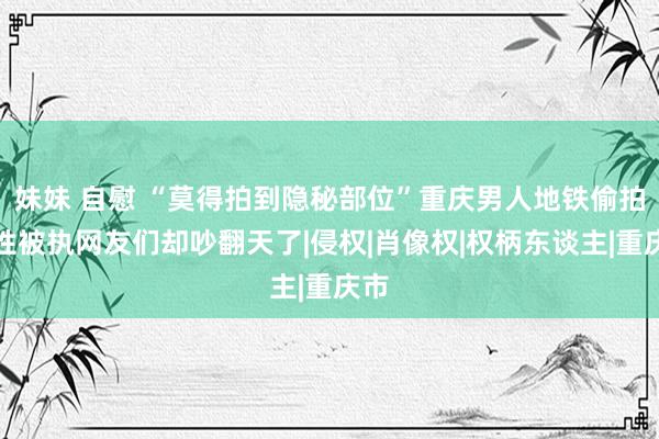 妹妹 自慰 “莫得拍到隐秘部位”重庆男人地铁偷拍女性被执网友们却吵翻天了|侵权|肖像权|权柄东谈主|重庆市