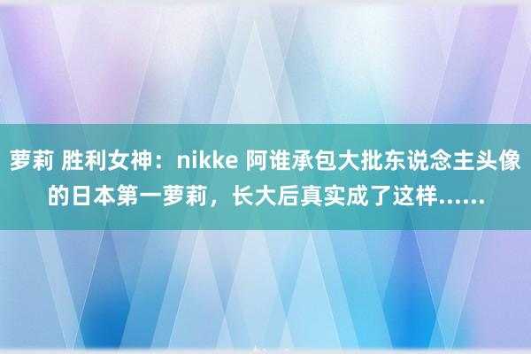 萝莉 胜利女神：nikke 阿谁承包大批东说念主头像的日本第一萝莉，长大后真实成了这样......