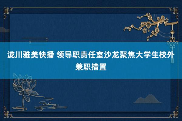 泷川雅美快播 领导职责任室沙龙聚焦大学生校外兼职措置