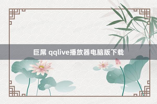 巨屌 qqlive播放器电脑版下载