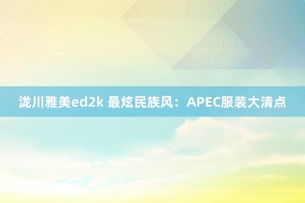 泷川雅美ed2k 最炫民族风：APEC服装大清点