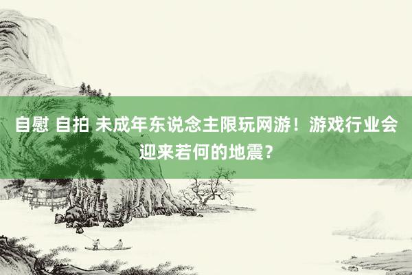 自慰 自拍 未成年东说念主限玩网游！游戏行业会迎来若何的地震？