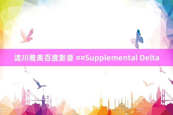 泷川雅美百度影音 ¤¤Supplemental Delta