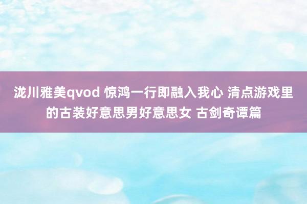 泷川雅美qvod 惊鸿一行即融入我心 清点游戏里的古装好意思男好意思女 古剑奇谭篇