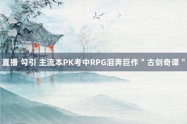 直播 勾引 主流本PK考中RPG泪奔巨作＂古剑奇谭＂